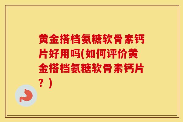 黄金搭档氨糖软骨素钙片好用吗(如何评价黄金搭档氨糖软骨素钙片？)