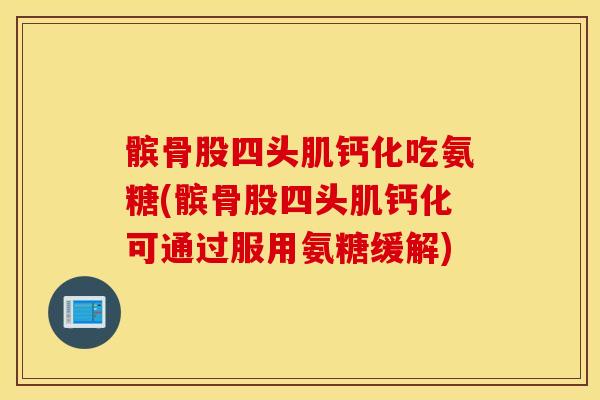 髌骨股四头肌钙化吃氨糖(髌骨股四头肌钙化可通过服用氨糖缓解)