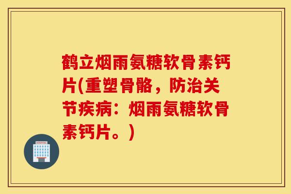 鹤立烟雨氨糖软骨素钙片(重塑骨骼,防关节:烟雨氨糖软骨素钙片。) 鹤立烟雨氨糖软骨素钙片(重塑骨骼,防关节:烟雨氨糖软骨素钙片。)