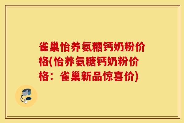 雀巢怡养氨糖钙奶粉价格(怡养氨糖钙奶粉价格:雀巢新品惊喜价) 雀巢怡养氨糖钙奶粉价格(怡养氨糖钙奶粉价格:雀巢新品惊喜价)