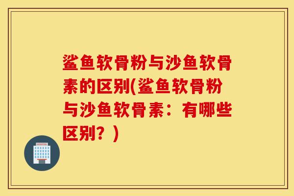 鲨鱼软骨粉与沙鱼软骨素的区别(鲨鱼软骨粉与沙鱼软骨素:有哪些区别?) 鲨鱼软骨粉与沙鱼软骨素的区别(鲨鱼软骨粉与沙鱼软骨素:有哪些区别?)