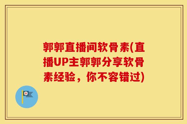 郭郭直播间软骨素(直播UP主郭郭分享软骨素经验，你不容错过)