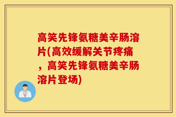 高笑先锋氨糖美辛肠溶片(高效缓解关节，高笑先锋氨糖美辛肠溶片登场)