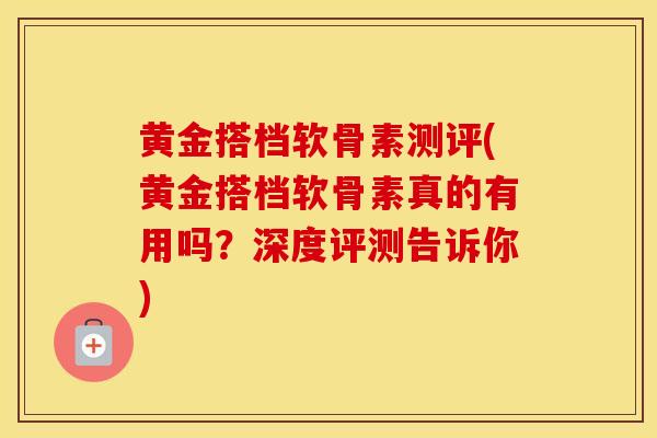 黄金搭档软骨素测评(黄金搭档软骨素真的有用吗？深度评测告诉你)