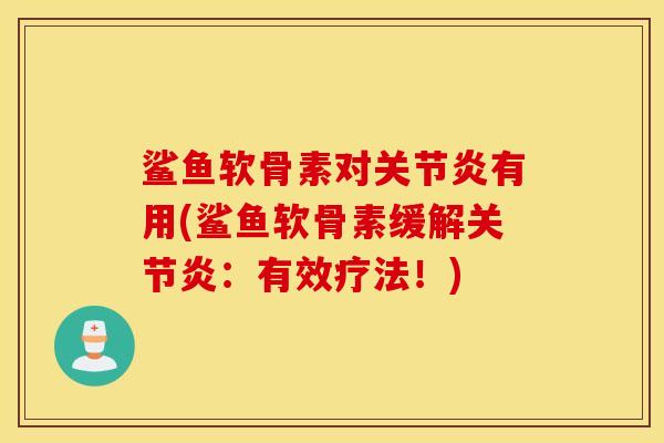 鲨鱼软骨素对有用(鲨鱼软骨素缓解:有效疗法!) 鲨鱼软骨素对有用(鲨鱼软骨素缓解:有效疗法!)