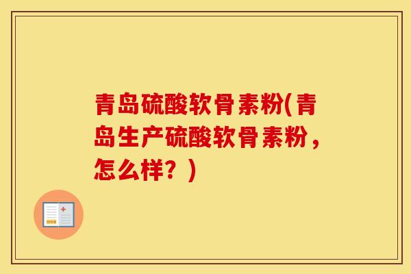 青岛硫酸软骨素粉(青岛生产硫酸软骨素粉,怎么样?) 青岛硫酸软骨素粉(青岛生产硫酸软骨素粉,怎么样?)