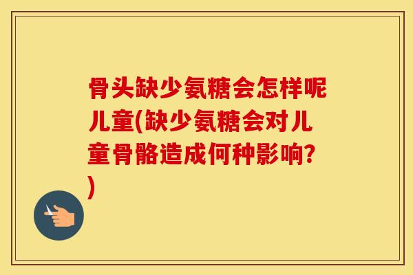 骨头缺少氨糖会怎样呢儿童(缺少氨糖会对儿童骨骼造成何种影响？)
