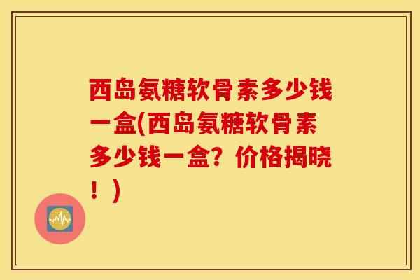 西岛氨糖软骨素多少钱一盒(西岛氨糖软骨素多少钱一盒？价格揭晓！)