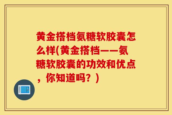 黄金搭档氨糖软胶囊怎么样(黄金搭档——氨糖软胶囊的功效和优点,你知道吗?) 黄金搭档氨糖软胶囊怎么样(黄金搭档——氨糖软胶囊的功效和优点,你知道吗?)