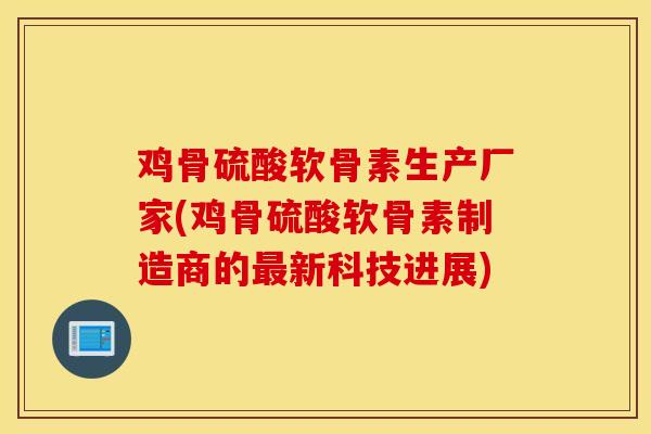 鸡骨硫酸软骨素生产厂家(鸡骨硫酸软骨素制造商的新科技进展) 鸡骨硫酸软骨素生产厂家(鸡骨硫酸软骨素制造商的新科技进展)