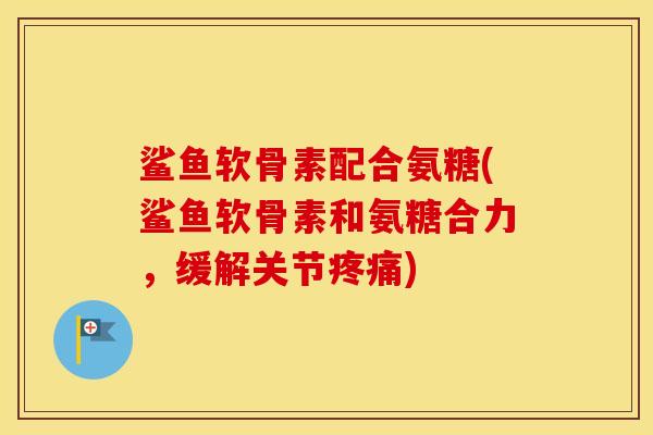 鲨鱼软骨素配合氨糖(鲨鱼软骨素和氨糖合力，缓解关节)