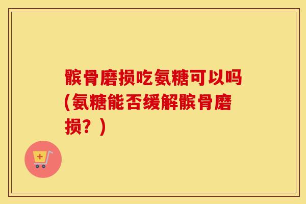 髌骨磨损吃氨糖可以吗(氨糖能否缓解髌骨磨损?) 髌骨磨损吃氨糖可以吗(氨糖能否缓解髌骨磨损?)