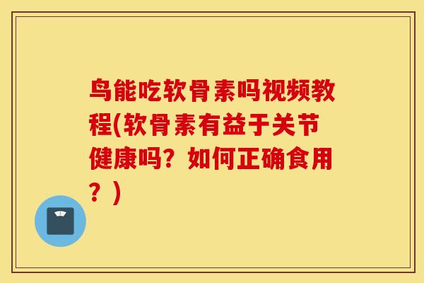 鸟能吃软骨素吗视频教程(软骨素有益于关节健康吗?如何正确食用?) 鸟能吃软骨素吗视频教程(软骨素有益于关节健康吗?如何正确食用?)
