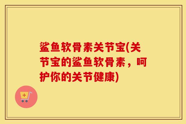 鲨鱼软骨素关节宝(关节宝的鲨鱼软骨素,呵护你的关节健康) 鲨鱼软骨素关节宝(关节宝的鲨鱼软骨素,呵护你的关节健康)