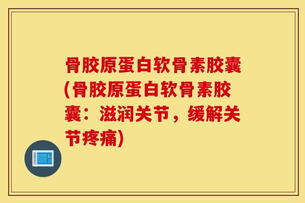 骨胶原蛋白软骨素胶囊(骨胶原蛋白软骨素胶囊：滋润关节，缓解关节)