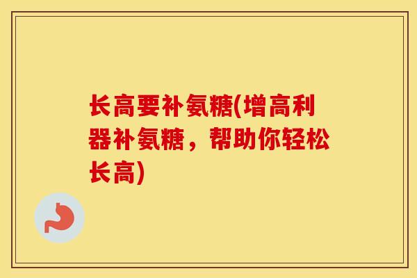 长高要补氨糖(增高利器补氨糖,帮助你轻松长高) 长高要补氨糖(增高利器补氨糖,帮助你轻松长高)