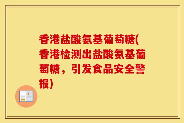 香港盐酸氨基葡萄糖(香港检测出盐酸氨基葡萄糖，引发食品安全警报)