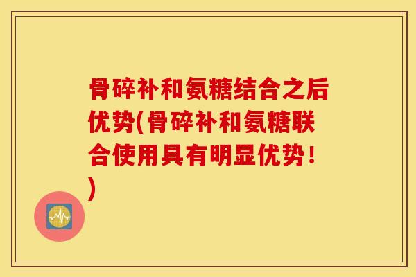 骨碎补和氨糖结合之后优势(骨碎补和氨糖联合使用具有明显优势！)
