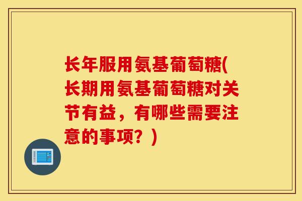 长年服用氨基葡萄糖(长期用氨基葡萄糖对关节有益，有哪些需要注意的事项？)