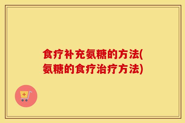 食疗补充氨糖的方法(氨糖的食疗方法)