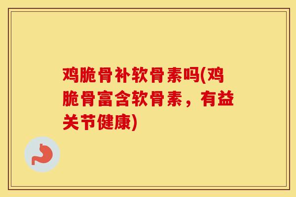 鸡脆骨补软骨素吗(鸡脆骨富含软骨素,有益关节健康) 鸡脆骨补软骨素吗(鸡脆骨富含软骨素,有益关节健康)