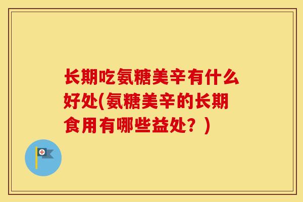 长期吃氨糖美辛有什么好处(氨糖美辛的长期食用有哪些益处？)