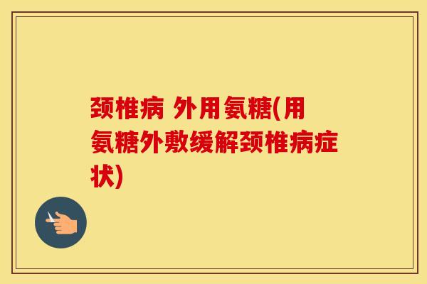 颈椎 外用氨糖(用氨糖外敷缓解颈椎症状) 颈椎 外用氨糖(用氨糖外敷缓解颈椎症状)