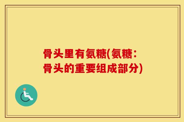 骨头里有氨糖(氨糖:骨头的重要组成部分) 骨头里有氨糖(氨糖:骨头的重要组成部分)