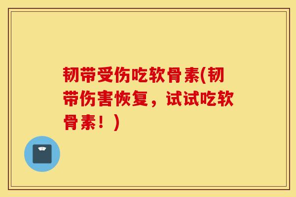 韧带受伤吃软骨素(韧带伤害恢复，试试吃软骨素！)