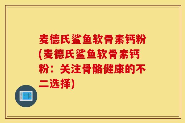 麦德氏鲨鱼软骨素钙粉(麦德氏鲨鱼软骨素钙粉:关注骨骼健康的不二选择) 麦德氏鲨鱼软骨素钙粉(麦德氏鲨鱼软骨素钙粉:关注骨骼健康的不二选择)