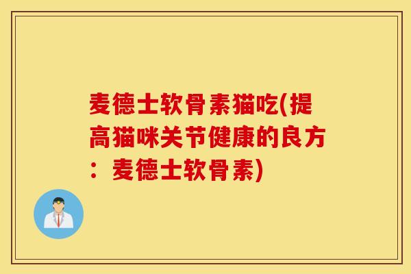 麦德士软骨素猫吃(提高猫咪关节健康的良方:麦德士软骨素) 麦德士软骨素猫吃(提高猫咪关节健康的良方:麦德士软骨素)