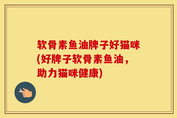 软骨素鱼油牌子好猫咪(好牌子软骨素鱼油,助力猫咪健康) 软骨素鱼油牌子好猫咪(好牌子软骨素鱼油,助力猫咪健康)