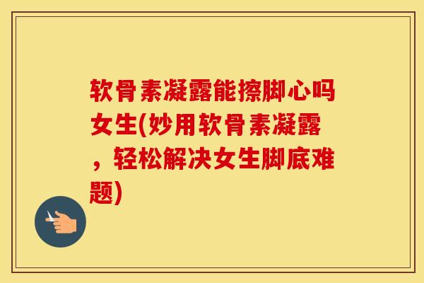 软骨素凝露能擦脚心吗女生(妙用软骨素凝露,轻松解决女生脚底难题) 软骨素凝露能擦脚心吗女生(妙用软骨素凝露,轻松解决女生脚底难题)