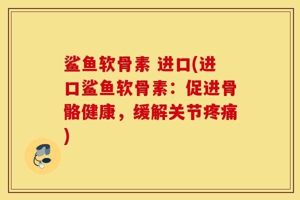 鲨鱼软骨素 进口(进口鲨鱼软骨素：促进骨骼健康，缓解关节)