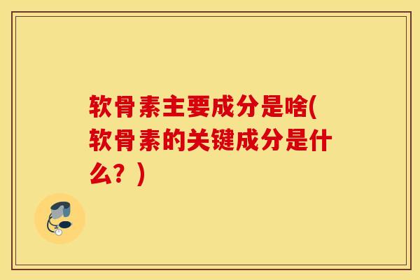 软骨素主要成分是啥(软骨素的关键成分是什么?) 软骨素主要成分是啥(软骨素的关键成分是什么?)