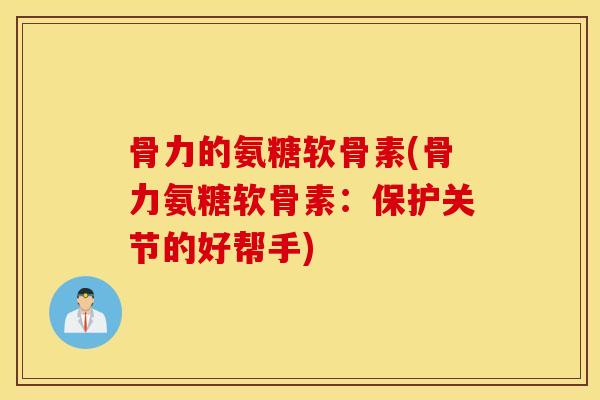 骨力的氨糖软骨素(骨力氨糖软骨素:保护关节的好帮手) 骨力的氨糖软骨素(骨力氨糖软骨素:保护关节的好帮手)