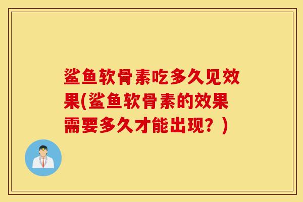 鲨鱼软骨素吃多久见效果(鲨鱼软骨素的效果需要多久才能出现?) 鲨鱼软骨素吃多久见效果(鲨鱼软骨素的效果需要多久才能出现?)