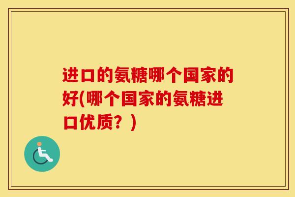 进口的氨糖哪个国家的好(哪个国家的氨糖进口优质?) 进口的氨糖哪个国家的好(哪个国家的氨糖进口优质?)
