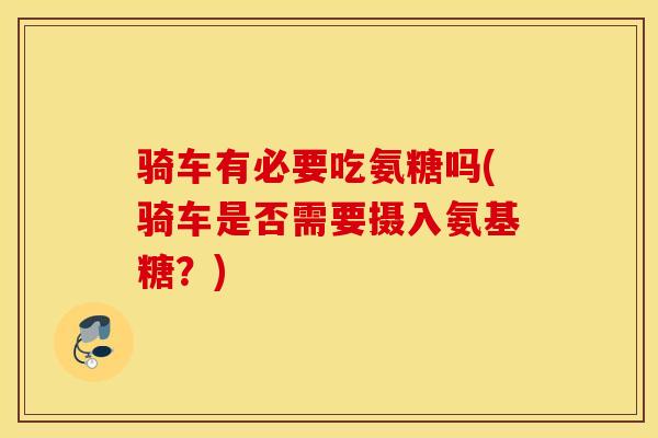骑车有必要吃氨糖吗(骑车是否需要摄入氨基糖？)