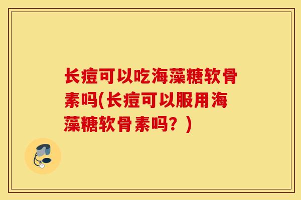 长痘可以吃海藻糖软骨素吗(长痘可以服用海藻糖软骨素吗?) 长痘可以吃海藻糖软骨素吗(长痘可以服用海藻糖软骨素吗?)