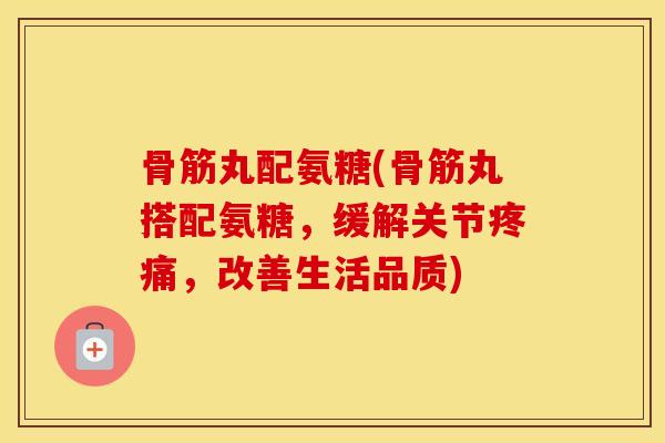 骨筋丸配氨糖(骨筋丸搭配氨糖，缓解关节，改善生活品质)