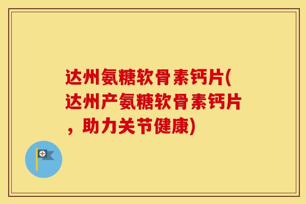 达州氨糖软骨素钙片(达州产氨糖软骨素钙片,助力关节健康) 达州氨糖软骨素钙片(达州产氨糖软骨素钙片,助力关节健康)