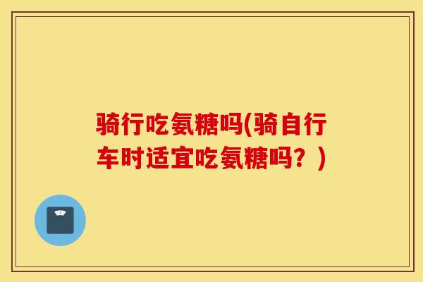 骑行吃氨糖吗(骑自行车时适宜吃氨糖吗?) 骑行吃氨糖吗(骑自行车时适宜吃氨糖吗?)