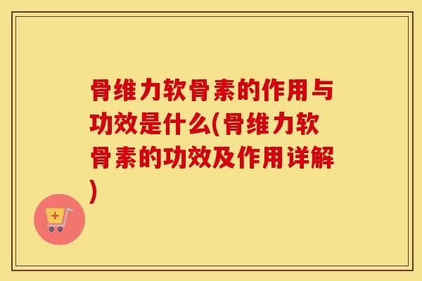 骨维力软骨素的作用与功效是什么(骨维力软骨素的功效及作用详解)