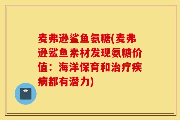 麦弗逊鲨鱼氨糖(麦弗逊鲨鱼素材发现氨糖价值:海洋保育和都有潜力) 麦弗逊鲨鱼氨糖(麦弗逊鲨鱼素材发现氨糖价值:海洋保育和都有潜力)