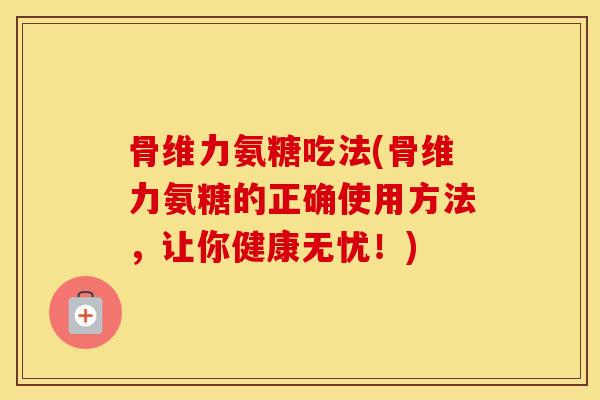 骨维力氨糖吃法(骨维力氨糖的正确使用方法,让你健康无忧!) 骨维力氨糖吃法(骨维力氨糖的正确使用方法,让你健康无忧!)