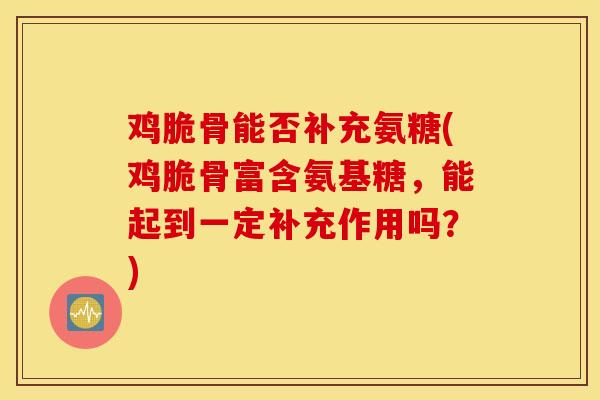 鸡脆骨能否补充氨糖(鸡脆骨富含氨基糖，能起到一定补充作用吗？)