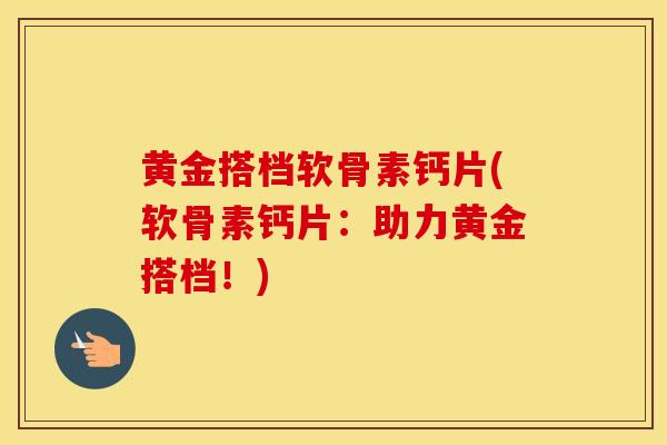 黄金搭档软骨素钙片(软骨素钙片:助力黄金搭档!) 黄金搭档软骨素钙片(软骨素钙片:助力黄金搭档!)