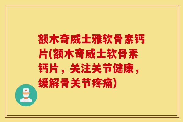 额木奇威士雅软骨素钙片(额木奇威士软骨素钙片,关注关节健康,缓解骨关节) 额木奇威士雅软骨素钙片(额木奇威士软骨素钙片,关注关节健康,缓解骨关节)