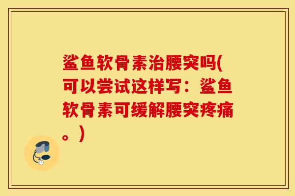 鲨鱼软骨素腰突吗(可以尝试这样写：鲨鱼软骨素可缓解腰突。)